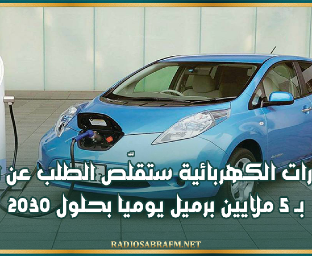 السيارات الكهربائية ستقلّص الطلب عن النفط بـ 5 ملايين برميل يوميا بحلول 2030