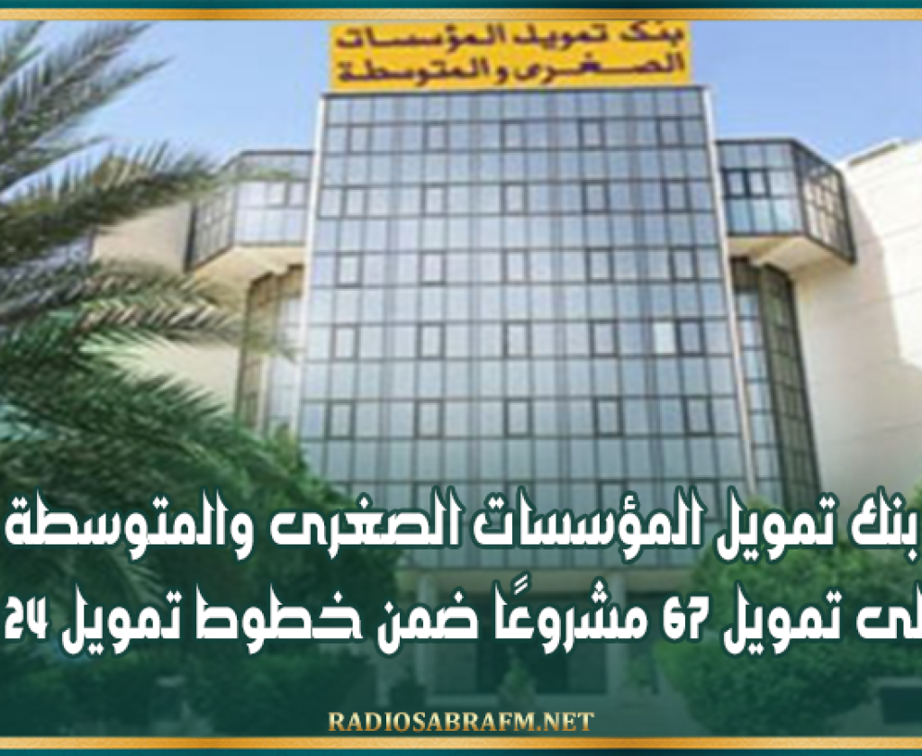 بنك تمويل المؤسسات الصغرى والمتوسطة يصادق على تمويل 67 مشروعًا ضمن خطوط تمويل 2024 و2025