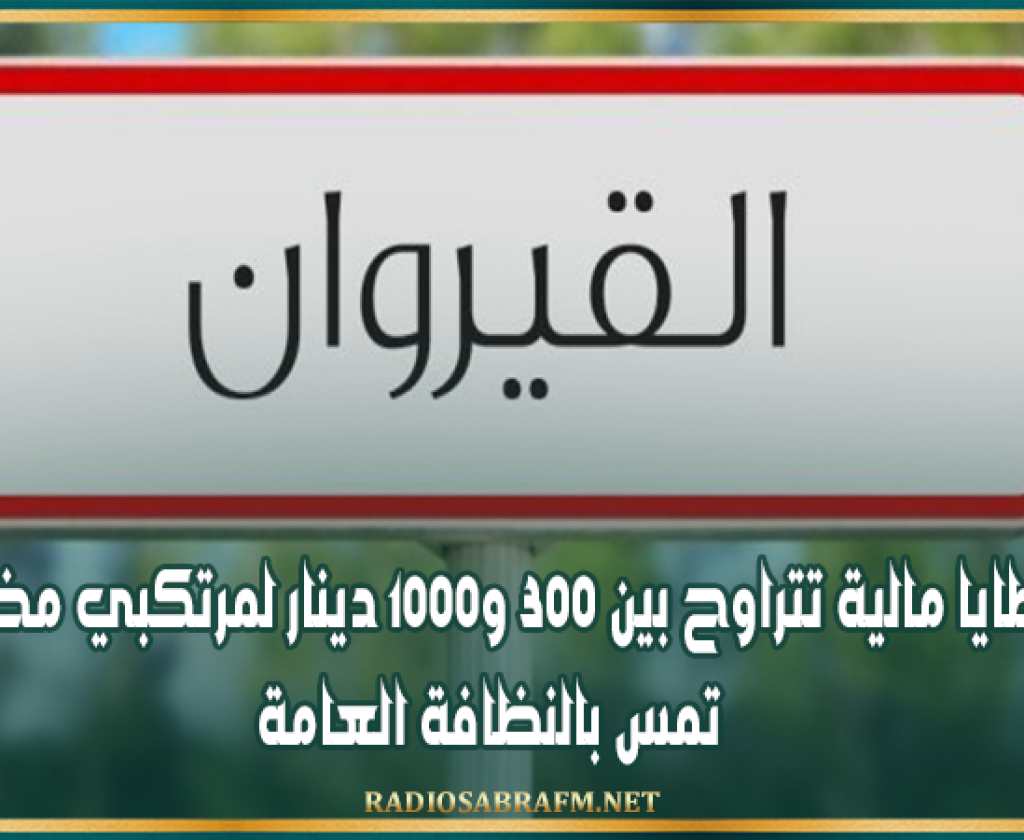 القيروان: خطايا مالية تتراوح بين 300 و1000 دينار لمرتكبي مخالفات تمس بالنظافة العامة