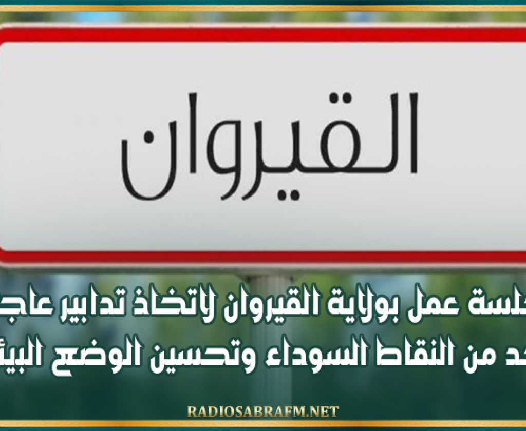 جلسة عمل بولاية القيروان لاتخاذ تدابير عاجلة للحد من النقاط السوداء وتحسين الوضع البيئي