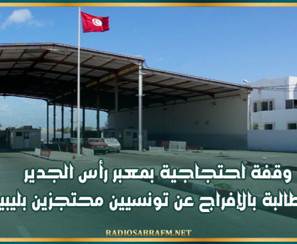 بن قردان : وقفة احتجاجية بمعبر رأس الجدير للمطالبة بالإفراج عن تونسيين محتجزين بليبيا